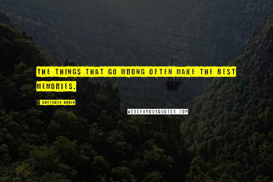 Gretchen Rubin Quotes: The things that go wrong often make the best memories.