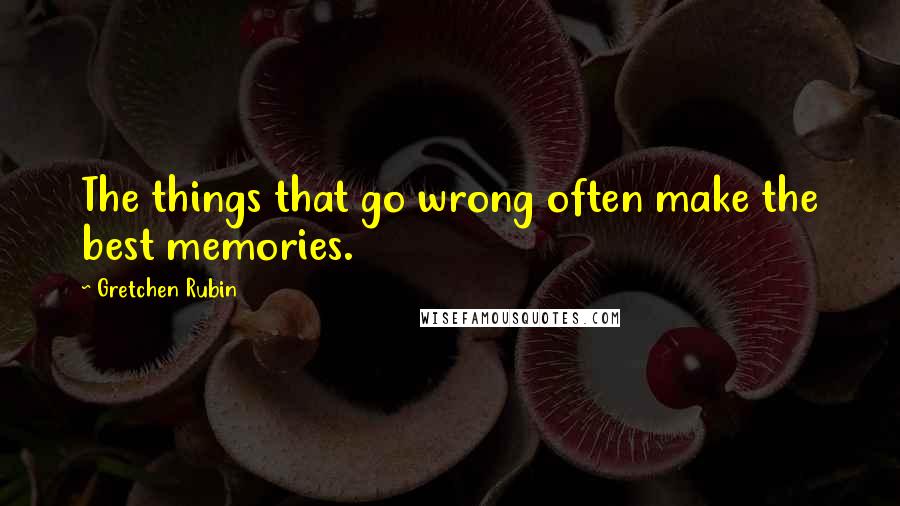 Gretchen Rubin Quotes: The things that go wrong often make the best memories.