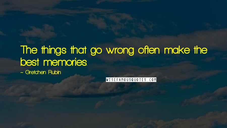 Gretchen Rubin Quotes: The things that go wrong often make the best memories.