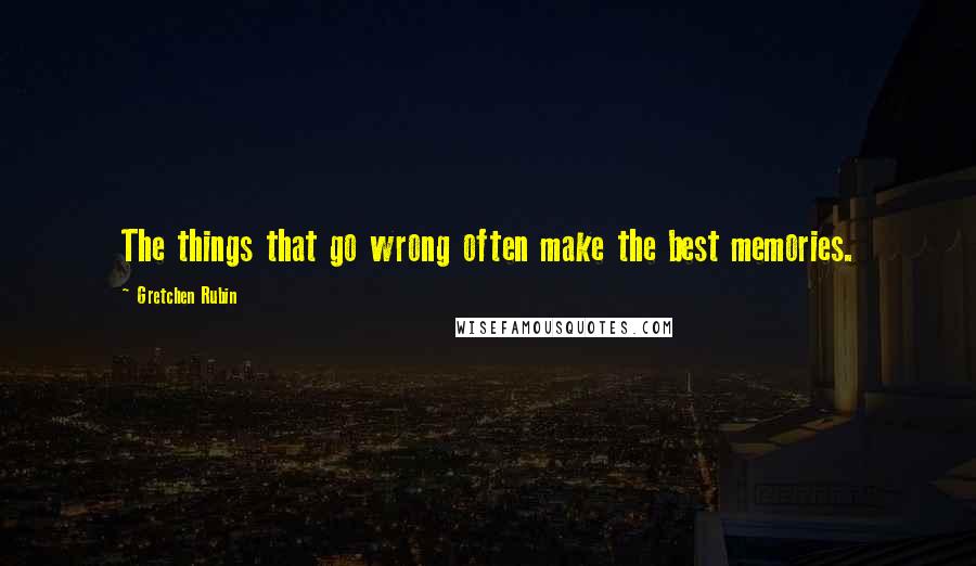 Gretchen Rubin Quotes: The things that go wrong often make the best memories.