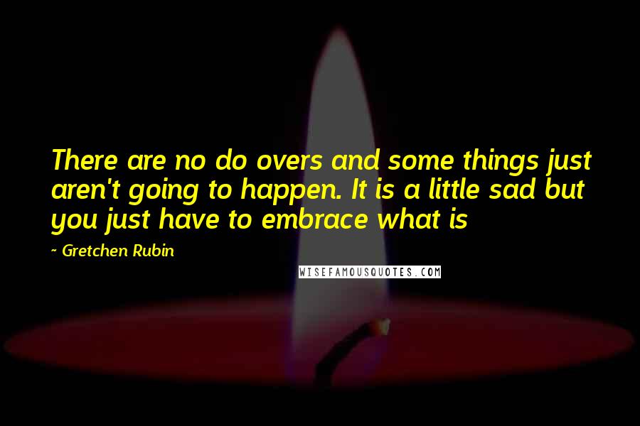 Gretchen Rubin Quotes: There are no do overs and some things just aren't going to happen. It is a little sad but you just have to embrace what is