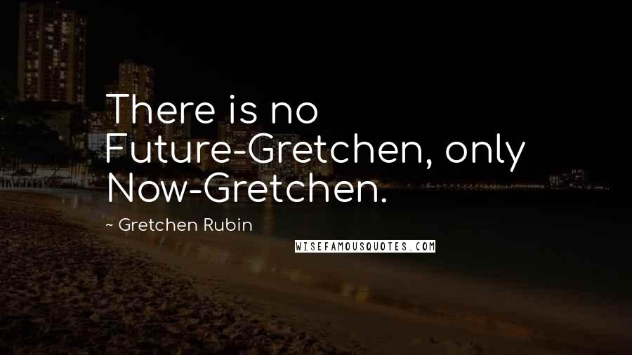 Gretchen Rubin Quotes: There is no Future-Gretchen, only Now-Gretchen.