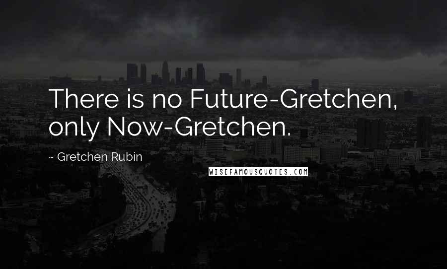 Gretchen Rubin Quotes: There is no Future-Gretchen, only Now-Gretchen.