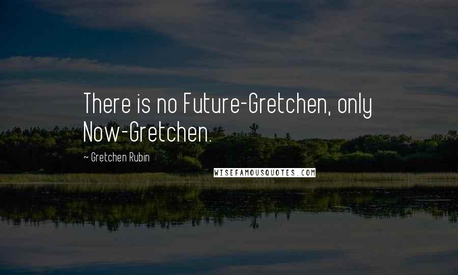 Gretchen Rubin Quotes: There is no Future-Gretchen, only Now-Gretchen.