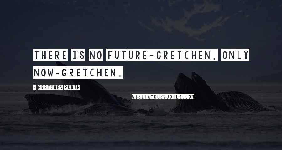 Gretchen Rubin Quotes: There is no Future-Gretchen, only Now-Gretchen.