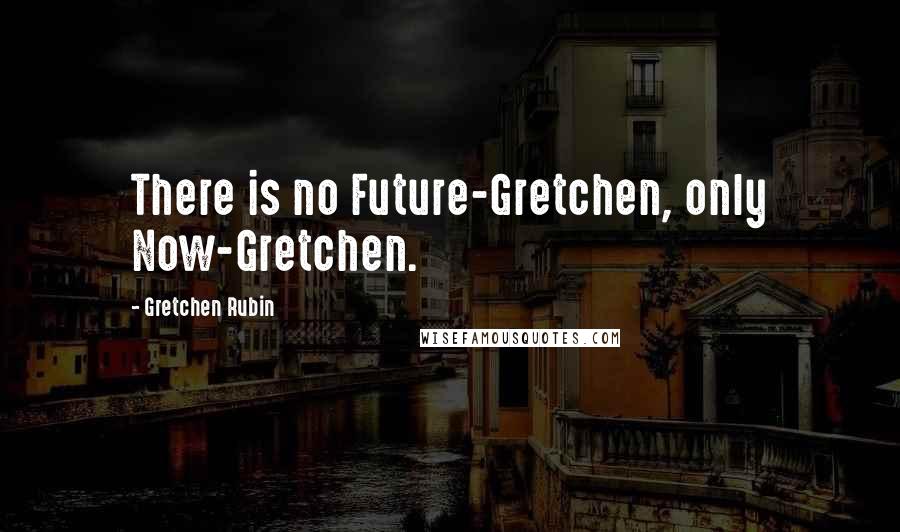 Gretchen Rubin Quotes: There is no Future-Gretchen, only Now-Gretchen.