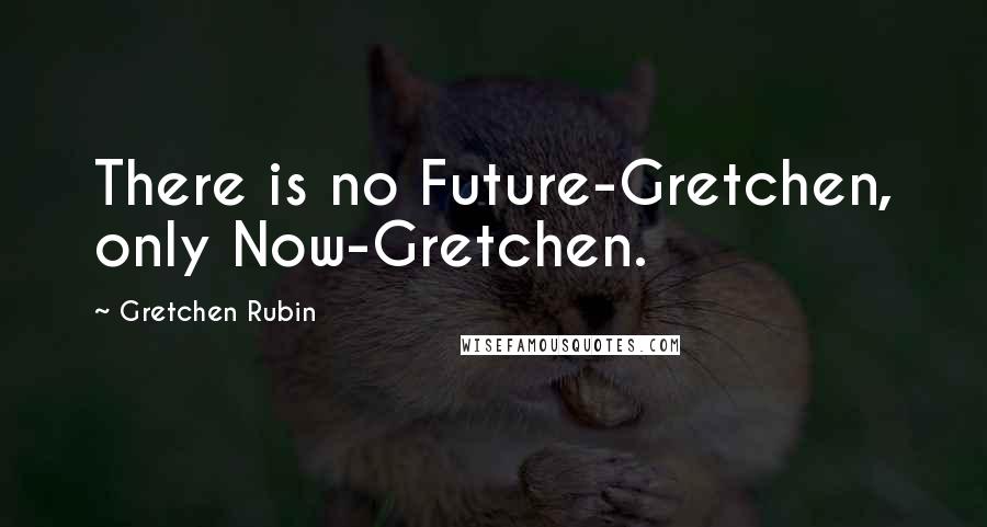 Gretchen Rubin Quotes: There is no Future-Gretchen, only Now-Gretchen.