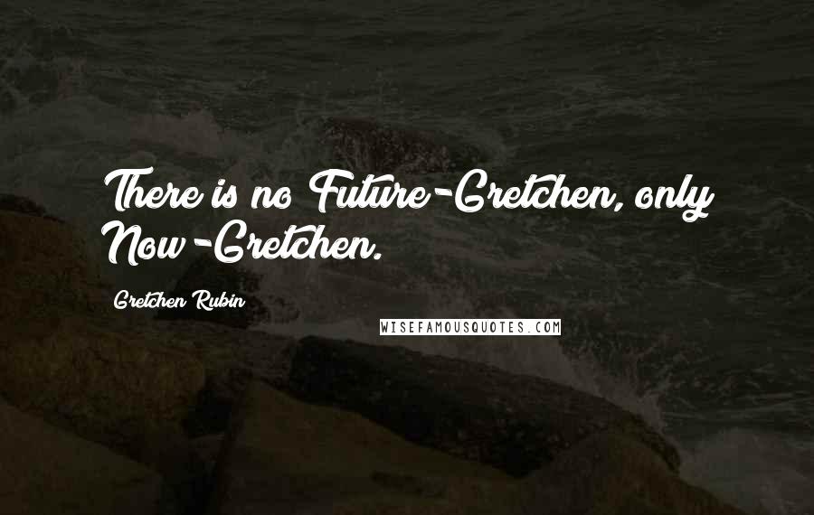 Gretchen Rubin Quotes: There is no Future-Gretchen, only Now-Gretchen.