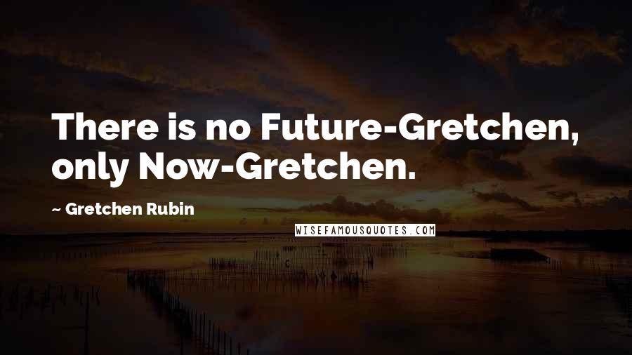 Gretchen Rubin Quotes: There is no Future-Gretchen, only Now-Gretchen.