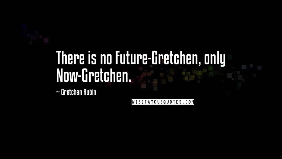 Gretchen Rubin Quotes: There is no Future-Gretchen, only Now-Gretchen.