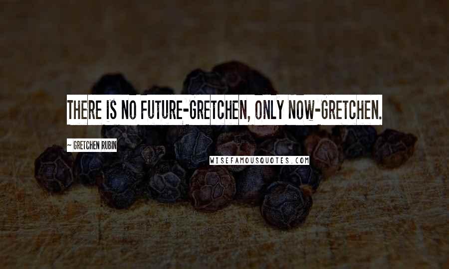 Gretchen Rubin Quotes: There is no Future-Gretchen, only Now-Gretchen.