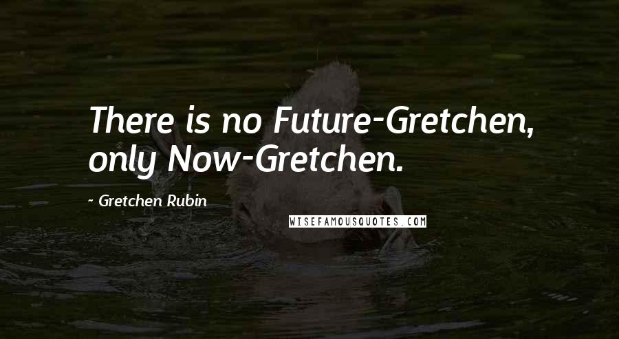 Gretchen Rubin Quotes: There is no Future-Gretchen, only Now-Gretchen.