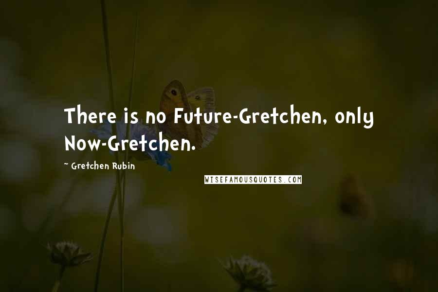 Gretchen Rubin Quotes: There is no Future-Gretchen, only Now-Gretchen.