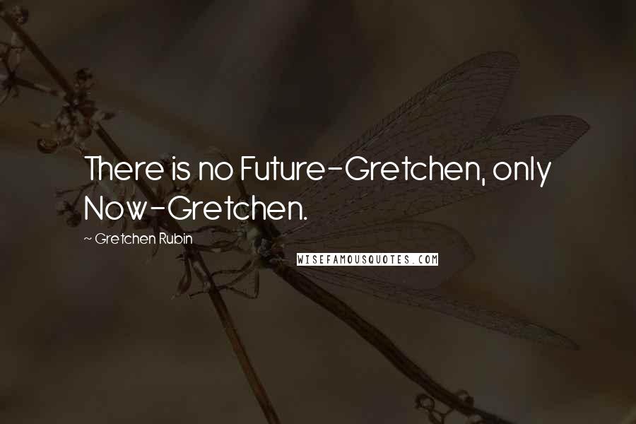 Gretchen Rubin Quotes: There is no Future-Gretchen, only Now-Gretchen.