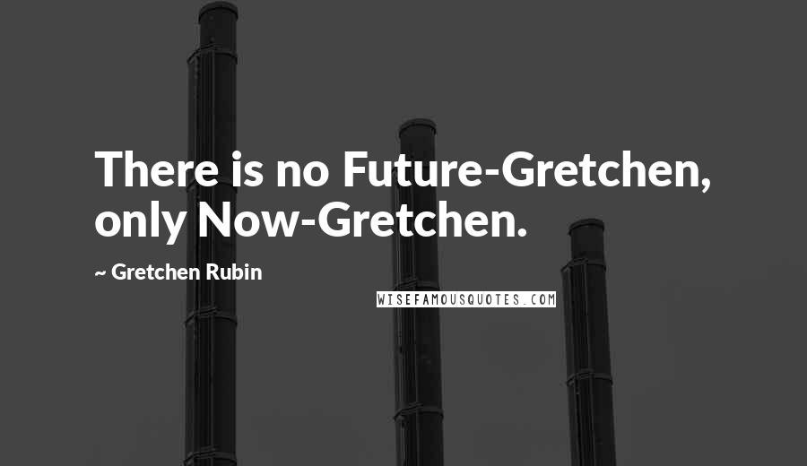 Gretchen Rubin Quotes: There is no Future-Gretchen, only Now-Gretchen.