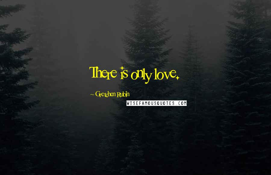 Gretchen Rubin Quotes: There is only love.