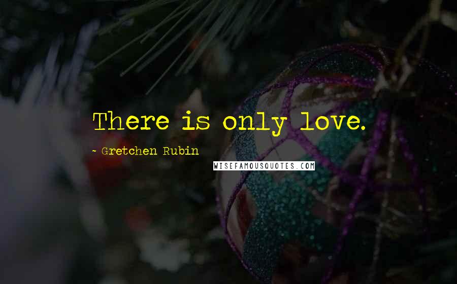 Gretchen Rubin Quotes: There is only love.