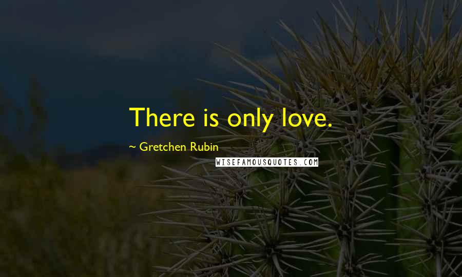 Gretchen Rubin Quotes: There is only love.