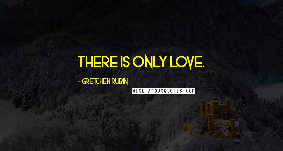 Gretchen Rubin Quotes: There is only love.