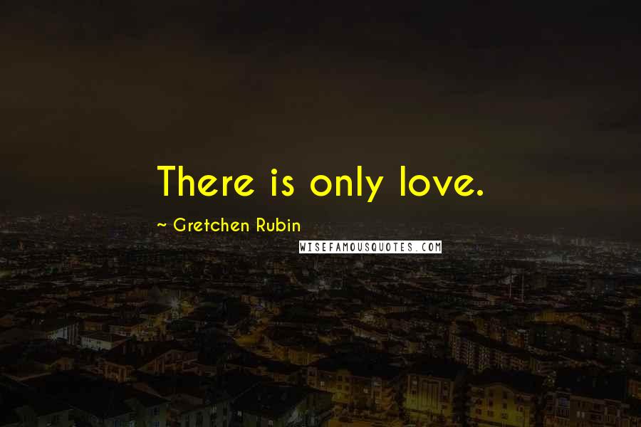 Gretchen Rubin Quotes: There is only love.