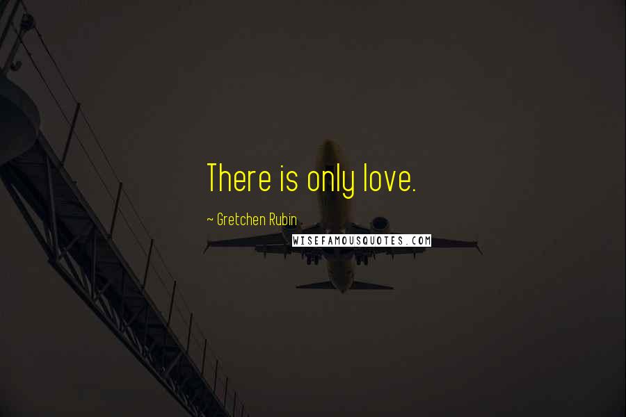 Gretchen Rubin Quotes: There is only love.