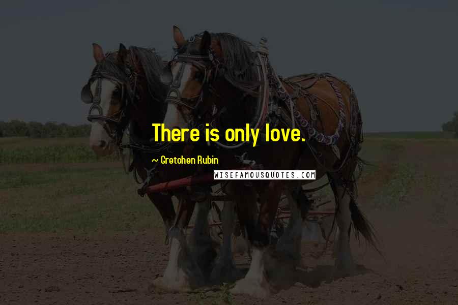 Gretchen Rubin Quotes: There is only love.