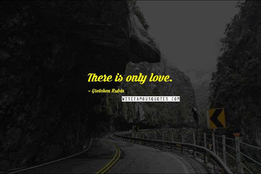 Gretchen Rubin Quotes: There is only love.