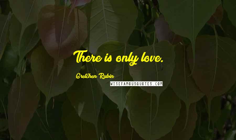 Gretchen Rubin Quotes: There is only love.