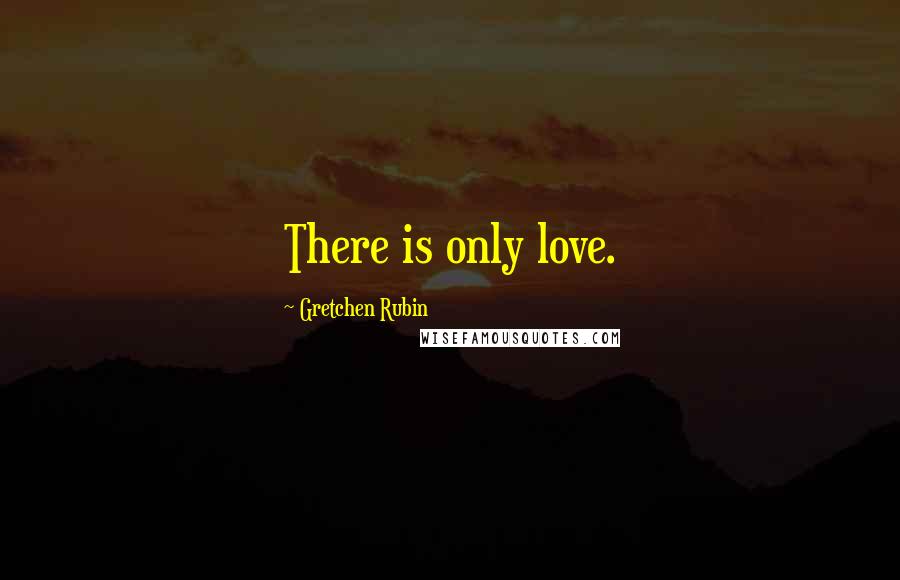 Gretchen Rubin Quotes: There is only love.