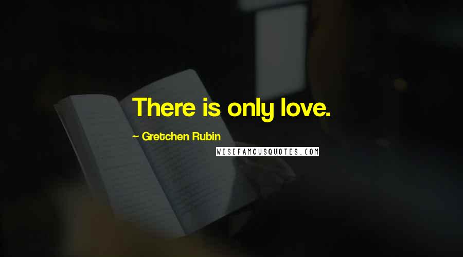 Gretchen Rubin Quotes: There is only love.