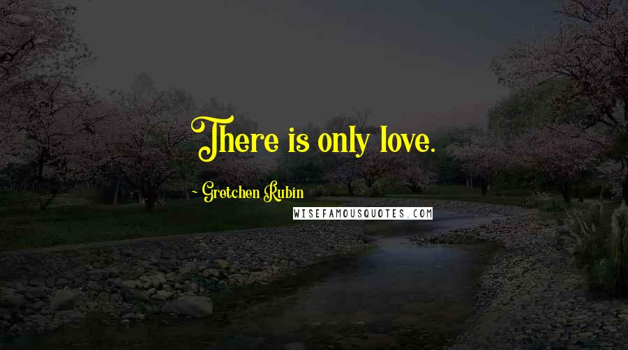 Gretchen Rubin Quotes: There is only love.