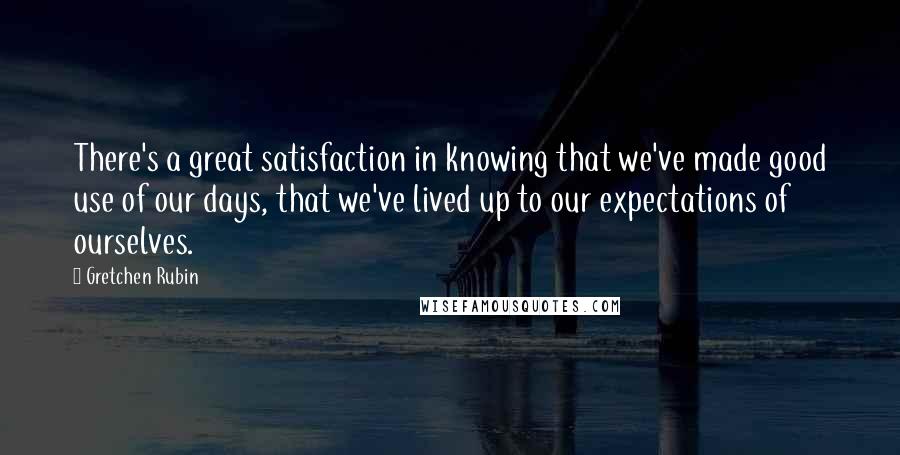 Gretchen Rubin Quotes: There's a great satisfaction in knowing that we've made good use of our days, that we've lived up to our expectations of ourselves.