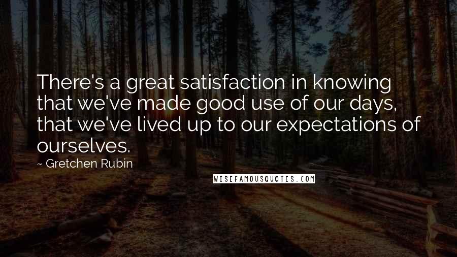 Gretchen Rubin Quotes: There's a great satisfaction in knowing that we've made good use of our days, that we've lived up to our expectations of ourselves.