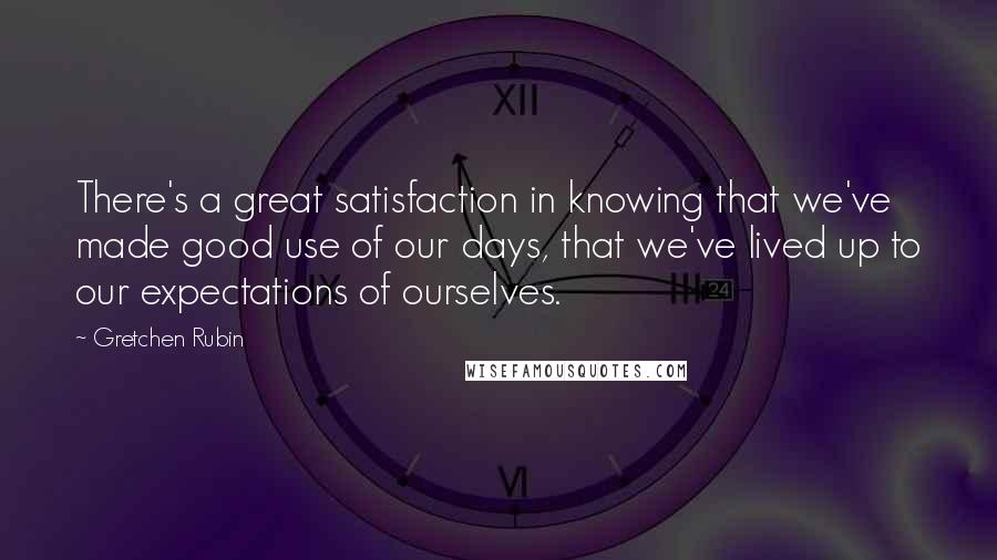 Gretchen Rubin Quotes: There's a great satisfaction in knowing that we've made good use of our days, that we've lived up to our expectations of ourselves.
