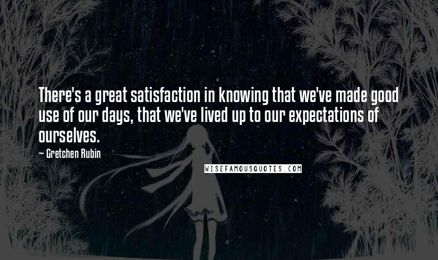 Gretchen Rubin Quotes: There's a great satisfaction in knowing that we've made good use of our days, that we've lived up to our expectations of ourselves.