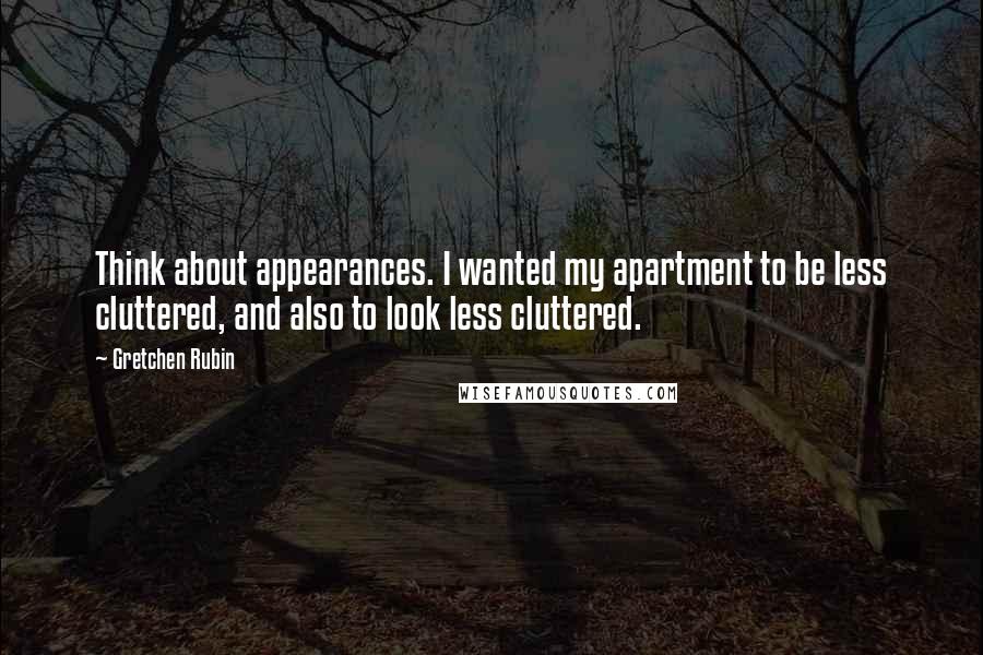 Gretchen Rubin Quotes: Think about appearances. I wanted my apartment to be less cluttered, and also to look less cluttered.