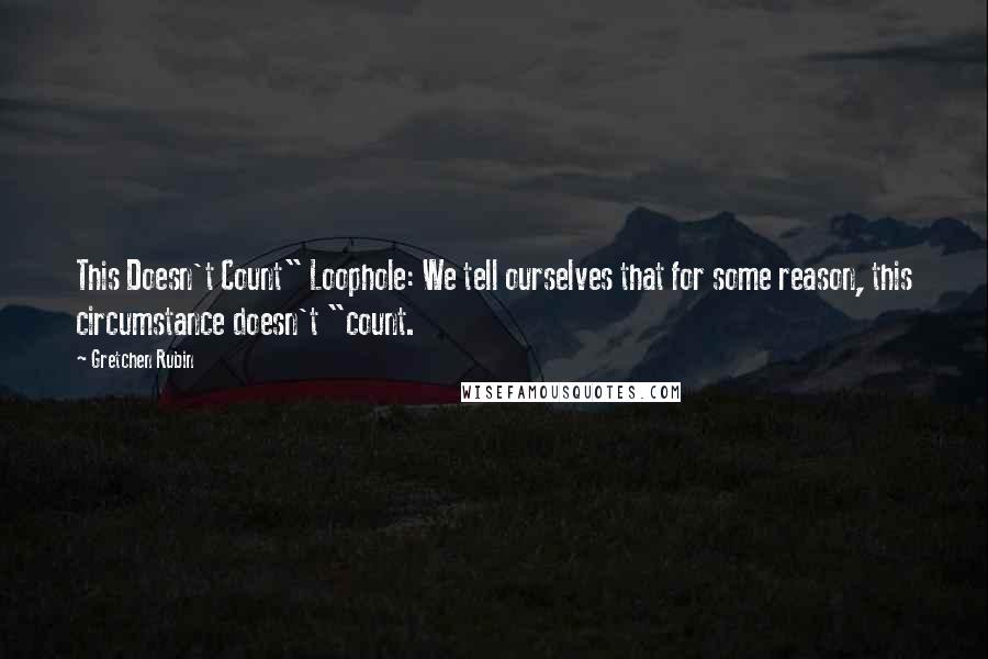 Gretchen Rubin Quotes: This Doesn't Count" Loophole: We tell ourselves that for some reason, this circumstance doesn't "count.