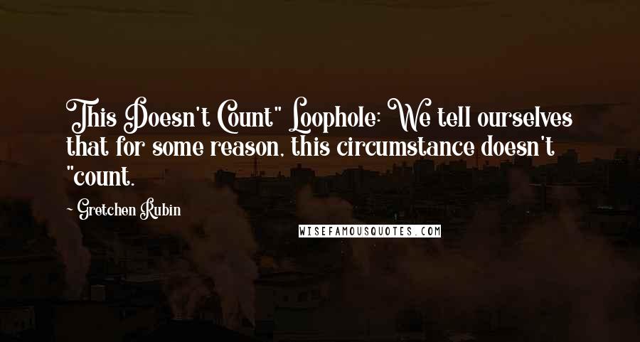 Gretchen Rubin Quotes: This Doesn't Count" Loophole: We tell ourselves that for some reason, this circumstance doesn't "count.