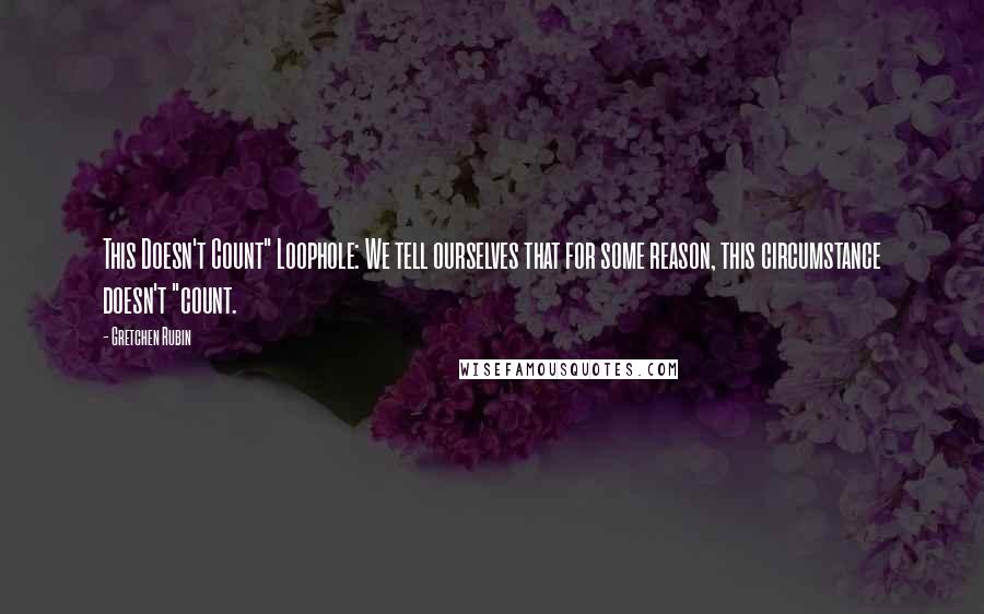 Gretchen Rubin Quotes: This Doesn't Count" Loophole: We tell ourselves that for some reason, this circumstance doesn't "count.