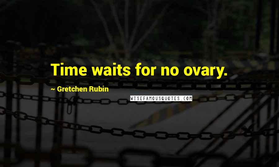 Gretchen Rubin Quotes: Time waits for no ovary.