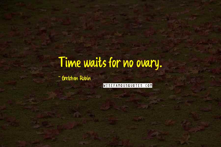 Gretchen Rubin Quotes: Time waits for no ovary.