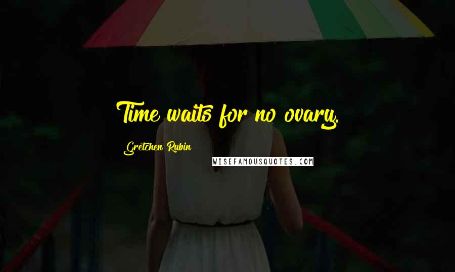 Gretchen Rubin Quotes: Time waits for no ovary.