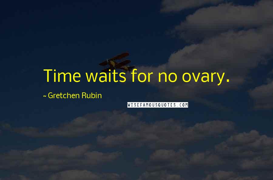 Gretchen Rubin Quotes: Time waits for no ovary.