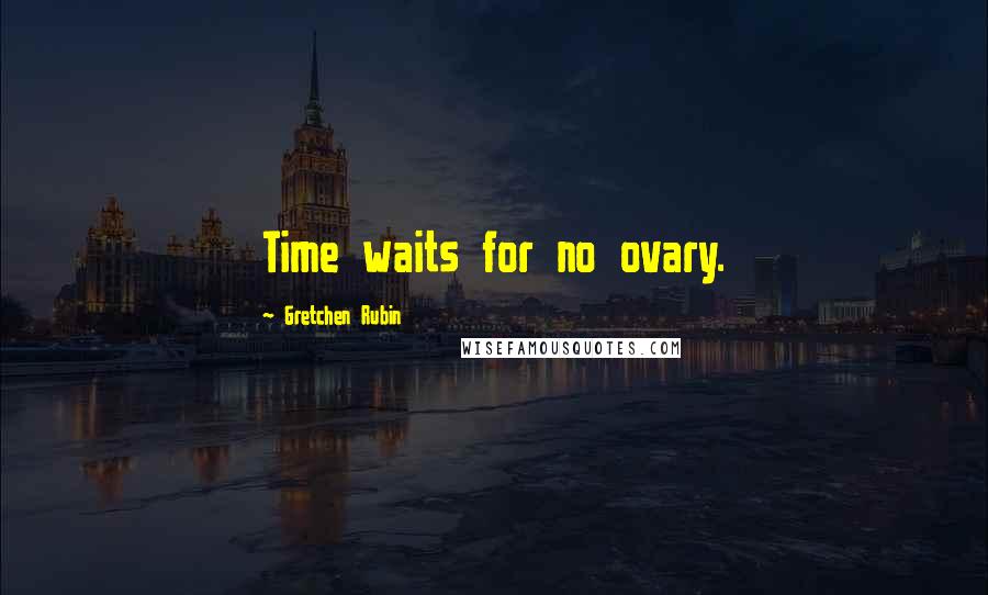 Gretchen Rubin Quotes: Time waits for no ovary.