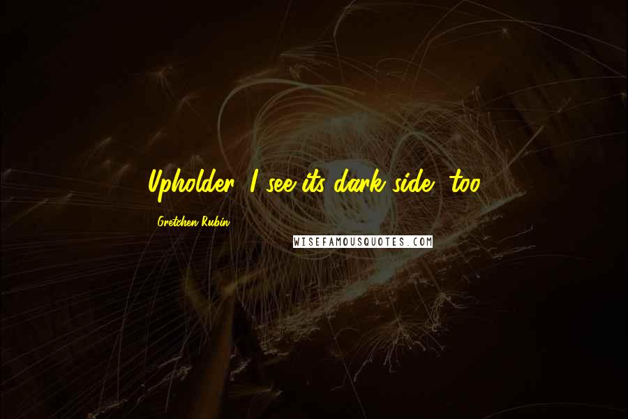 Gretchen Rubin Quotes: Upholder, I see its dark side, too