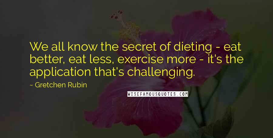 Gretchen Rubin Quotes: We all know the secret of dieting - eat better, eat less, exercise more - it's the application that's challenging.