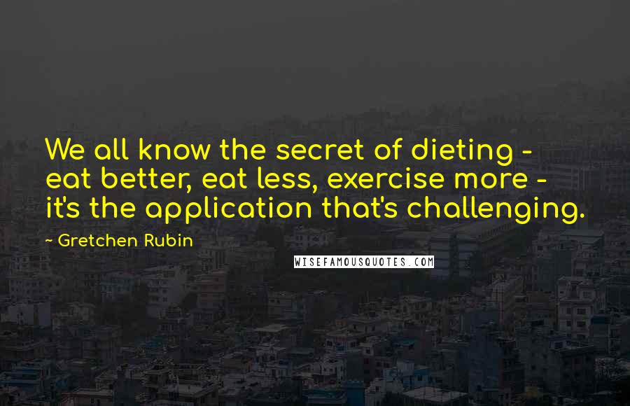 Gretchen Rubin Quotes: We all know the secret of dieting - eat better, eat less, exercise more - it's the application that's challenging.