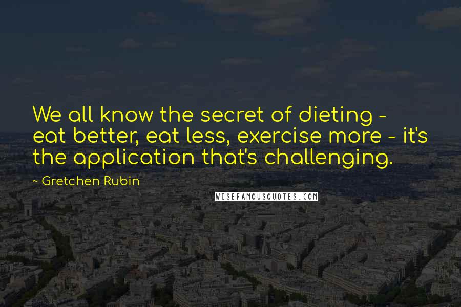 Gretchen Rubin Quotes: We all know the secret of dieting - eat better, eat less, exercise more - it's the application that's challenging.