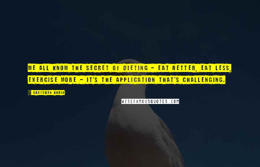 Gretchen Rubin Quotes: We all know the secret of dieting - eat better, eat less, exercise more - it's the application that's challenging.