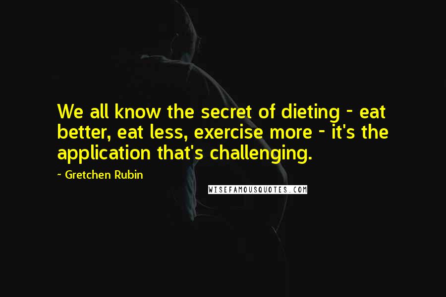 Gretchen Rubin Quotes: We all know the secret of dieting - eat better, eat less, exercise more - it's the application that's challenging.